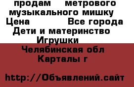 продам 1,5метрового музыкального мишку › Цена ­ 2 500 - Все города Дети и материнство » Игрушки   . Челябинская обл.,Карталы г.